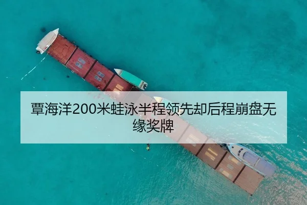 覃海洋200米蛙泳半程领先却后程崩盘无缘奖牌
