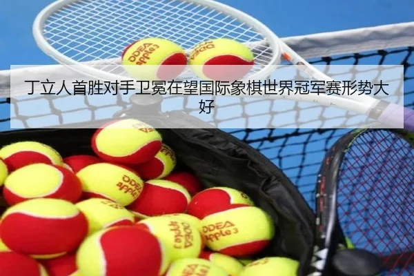 丁立人首胜对手卫冕在望国际象棋世界冠军赛形势大好