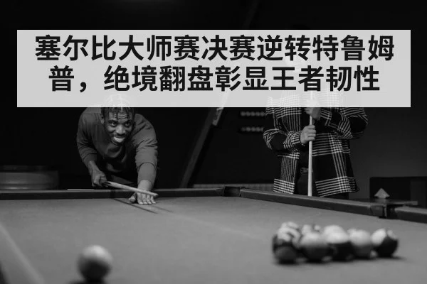 塞尔比大师赛决赛逆转特鲁姆普，绝境翻盘彰显王者韧性