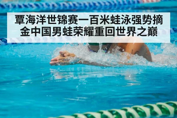 覃海洋世锦赛一百米蛙泳强势摘金中国男蛙荣耀重回世界之巅
