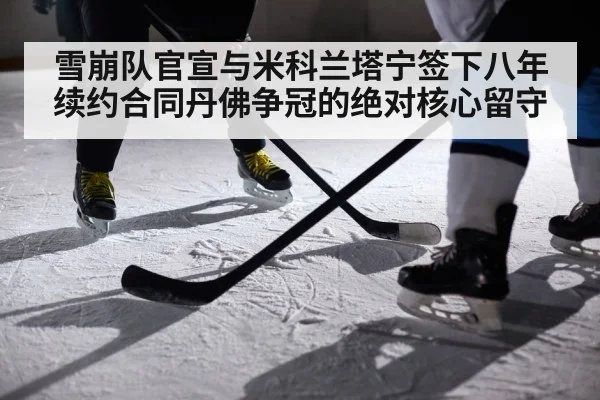雪崩队官宣与米科兰塔宁签下八年续约合同丹佛争冠的绝对核心留守