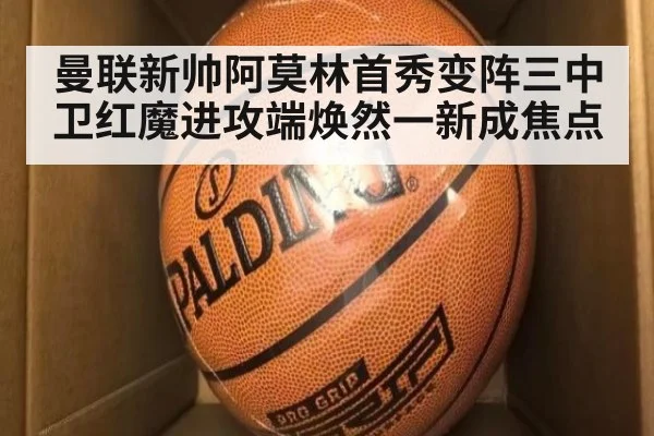 曼联新帅阿莫林首秀变阵三中卫红魔进攻端焕然一新成焦点