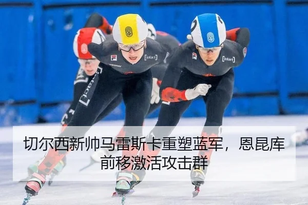 切尔西新帅马雷斯卡重塑蓝军，恩昆库前移激活攻击群