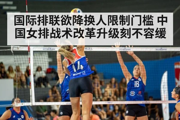 国际排联欲降换人限制门槛 中国女排战术改革升级刻不容缓