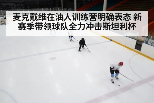 麦克戴维在油人训练营明确表态 新赛季带领球队全力冲击斯坦利杯