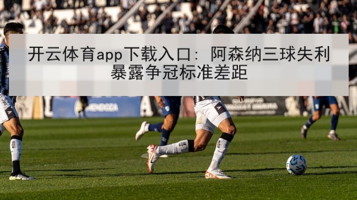 开云体育app下载入口: 阿森纳三球失利暴露争冠标准差距